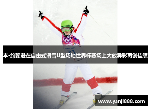 本·约翰逊在自由式滑雪U型场地世界杯赛场上大放异彩再创佳绩