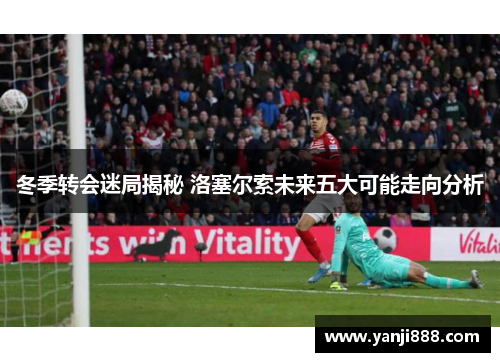 冬季转会迷局揭秘 洛塞尔索未来五大可能走向分析