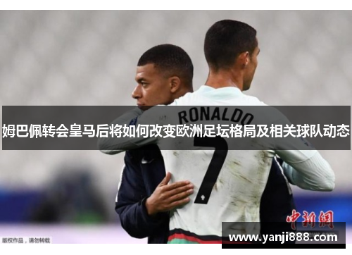 姆巴佩转会皇马后将如何改变欧洲足坛格局及相关球队动态