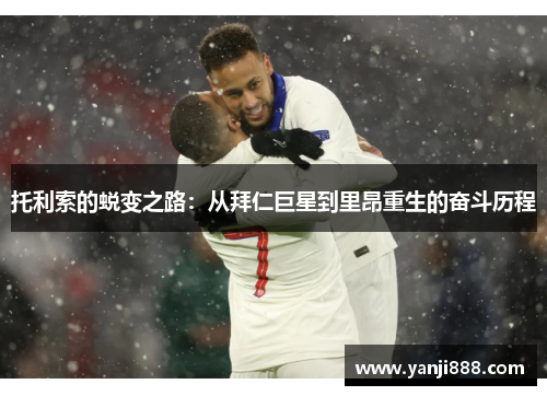 托利索的蜕变之路：从拜仁巨星到里昂重生的奋斗历程