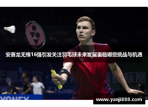 安赛龙无缘16强引发关注羽毛球未来发展面临哪些挑战与机遇
