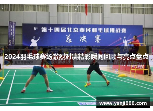 2024羽毛球赛场激烈对决精彩瞬间回顾与亮点盘点