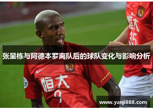 张呈栋与阿德本罗离队后的球队变化与影响分析