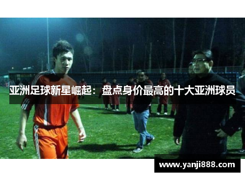亚洲足球新星崛起：盘点身价最高的十大亚洲球员