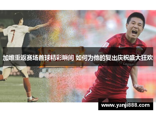 加维重返赛场首球精彩瞬间 如何为他的复出庆祝盛大狂欢
