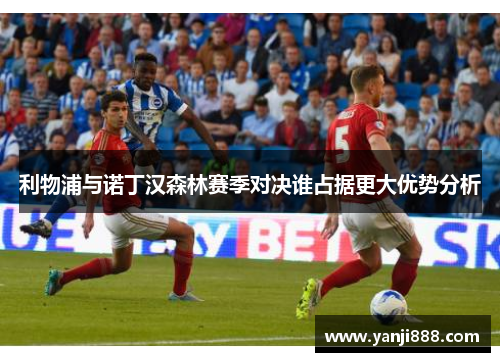 利物浦与诺丁汉森林赛季对决谁占据更大优势分析