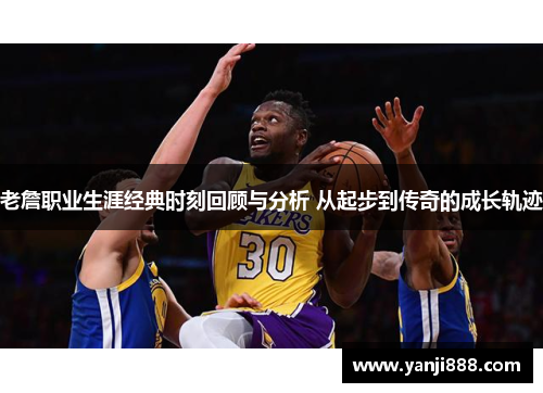 老詹职业生涯经典时刻回顾与分析 从起步到传奇的成长轨迹