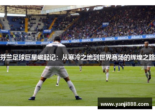 芬兰足球巨星崛起记：从寒冷之地到世界赛场的辉煌之路