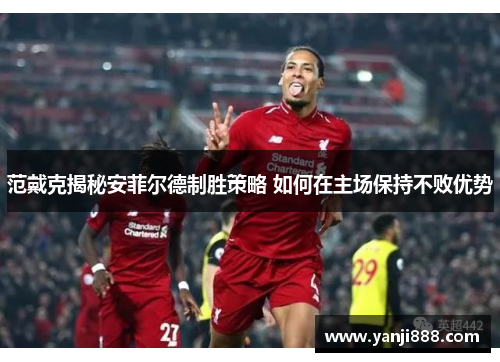 范戴克揭秘安菲尔德制胜策略 如何在主场保持不败优势