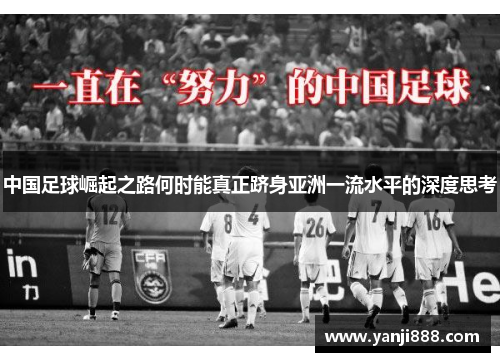 中国足球崛起之路何时能真正跻身亚洲一流水平的深度思考